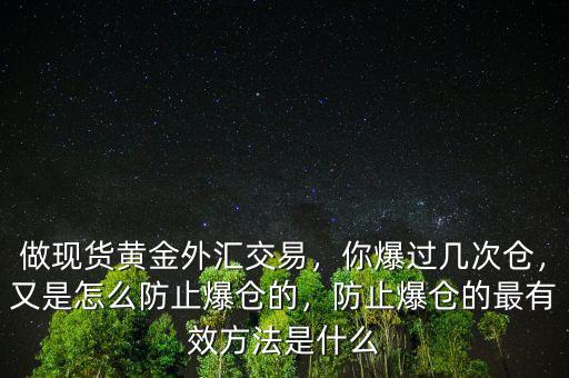 做現(xiàn)貨黃金外匯交易，你爆過幾次倉，又是怎么防止爆倉的，防止爆倉的最有效方法是什么