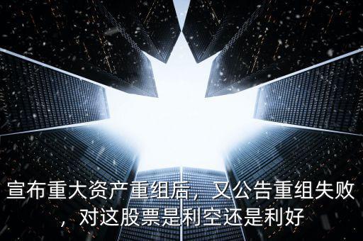 宣布重大資產重組后，又公告重組失敗，對這股票是利空還是利好