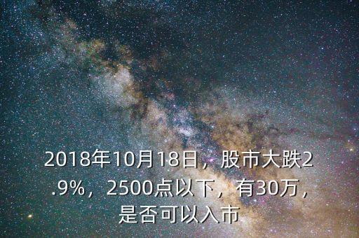 2018年10月18日，股市大跌2.9%，2500點以下，有30萬，是否可以入市
