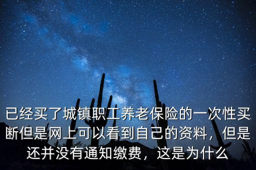 已經(jīng)買了城鎮(zhèn)職工養(yǎng)老保險(xiǎn)的一次性買斷但是網(wǎng)上可以看到自己的資料，但是還并沒有通知繳費(fèi)，這是為什么