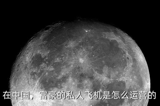 在中國，富豪的私人飛機是怎么運營的