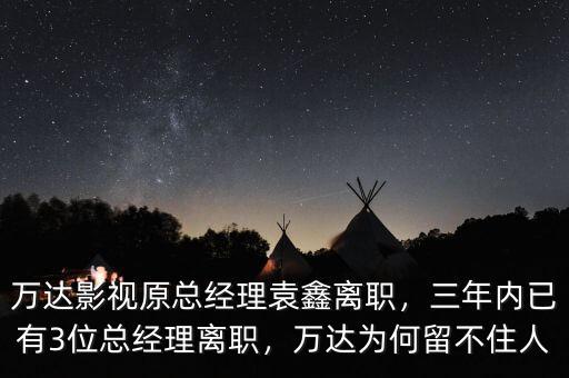 萬達影視原總經(jīng)理袁鑫離職，三年內(nèi)已有3位總經(jīng)理離職，萬達為何留不住人
