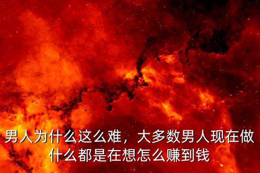 男人為什么這么難，大多數(shù)男人現(xiàn)在做什么都是在想怎么賺到錢(qián)