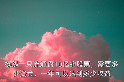 操縱一只流通盤10億的股票，需要多少資金，一年可以達到多少收益
