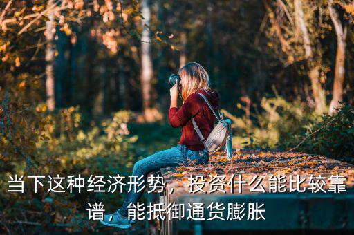 當下這種經(jīng)濟形勢，投資什么能比較靠譜，能抵御通貨膨脹