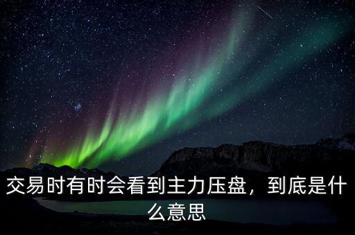 交易時有時會看到主力壓盤，到底是什么意思