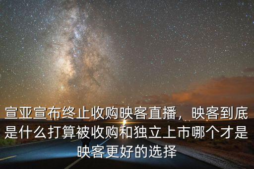 宣亞宣布終止收購映客直播，映客到底是什么打算被收購和獨立上市哪個才是映客更好的選擇