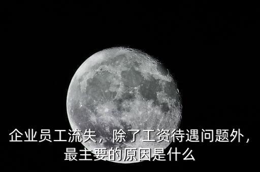 企業(yè)員工流失，除了工資待遇問(wèn)題外，最主要的原因是什么