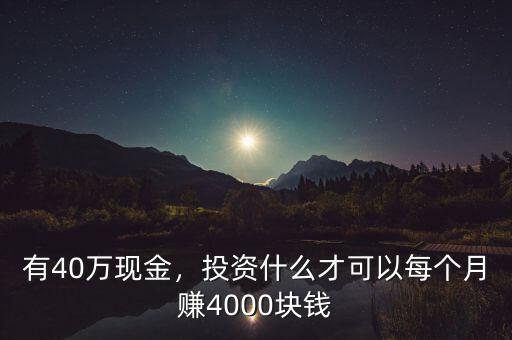 有40萬現(xiàn)金，投資什么才可以每個月賺4000塊錢