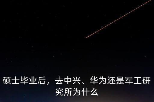碩士畢業(yè)后，去中興、華為還是軍工研究所為什么
