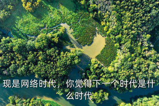 現(xiàn)是網(wǎng)絡(luò)時(shí)代，你覺(jué)得下一個(gè)時(shí)代是什么時(shí)代