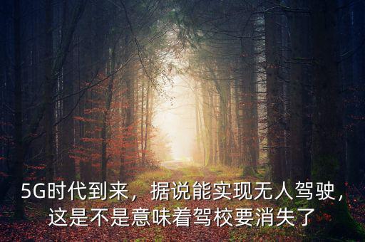 5G時(shí)代到來，據(jù)說能實(shí)現(xiàn)無人駕駛，這是不是意味著駕校要消失了