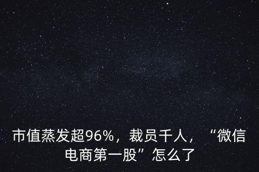 市值蒸發(fā)超96%，裁員千人，“微信電商第一股”怎么了