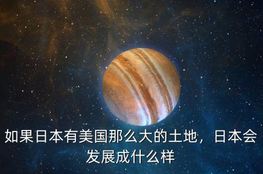 如果日本有美國那么大的土地，日本會發(fā)展成什么樣
