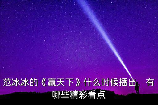 范冰冰的《贏天下》什么時(shí)候播出，有哪些精彩看點(diǎn)