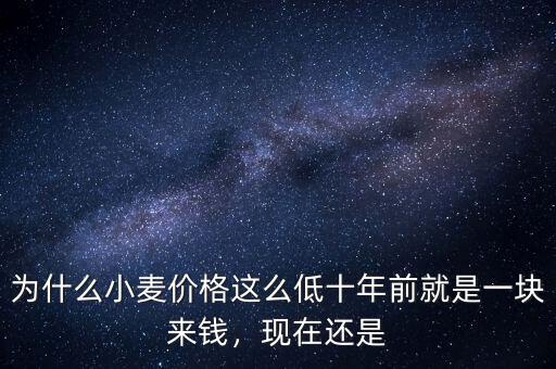 為什么小麥價(jià)格這么低十年前就是一塊來錢，現(xiàn)在還是