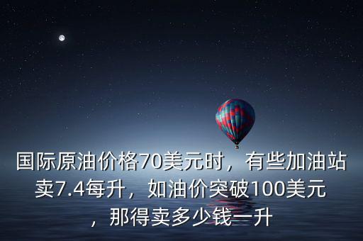 國(guó)際原油價(jià)格70美元時(shí)，有些加油站賣7.4每升，如油價(jià)突破100美元，那得賣多少錢一升