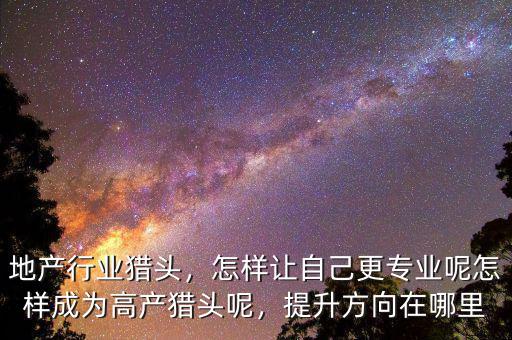地產(chǎn)行業(yè)獵頭，怎樣讓自己更專業(yè)呢怎樣成為高產(chǎn)獵頭呢，提升方向在哪里