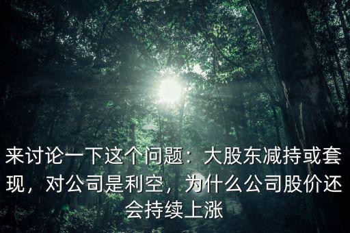 來討論一下這個(gè)問題：大股東減持或套現(xiàn)，對公司是利空，為什么公司股價(jià)還會(huì)持續(xù)上漲