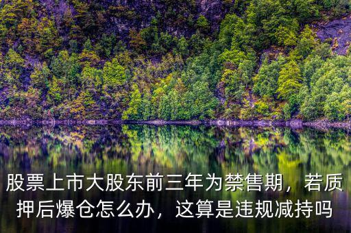 股票上市大股東前三年為禁售期，若質(zhì)押后爆倉怎么辦，這算是違規(guī)減持嗎
