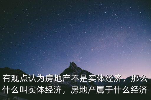 有觀點認(rèn)為房地產(chǎn)不是實體經(jīng)濟，那么什么叫實體經(jīng)濟，房地產(chǎn)屬于什么經(jīng)濟