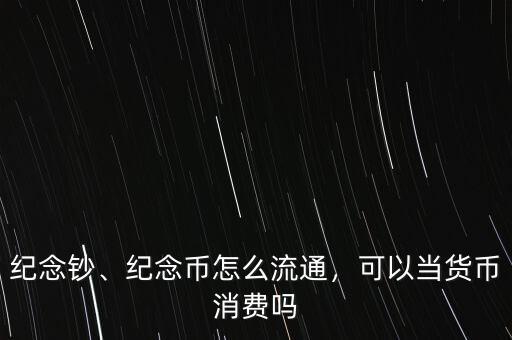 紀(jì)念鈔、紀(jì)念幣怎么流通，可以當(dāng)貨幣消費(fèi)嗎