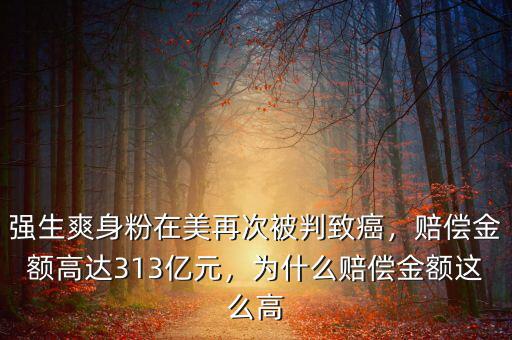 強(qiáng)生爽身粉在美再次被判致癌，賠償金額高達(dá)313億元，為什么賠償金額這么高