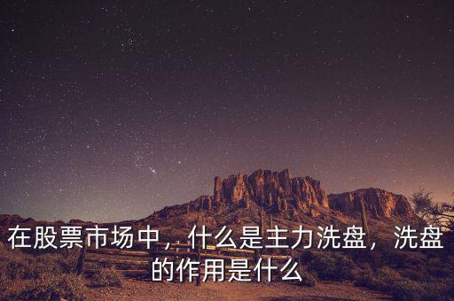 在股票市場中，什么是主力洗盤，洗盤的作用是什么