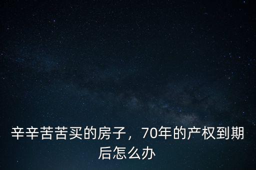 辛辛苦苦買的房子，70年的產(chǎn)權(quán)到期后怎么辦