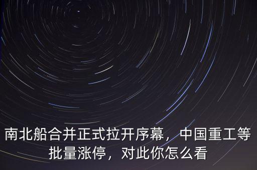 南北船合并正式拉開序幕，中國重工等批量漲停，對此你怎么看