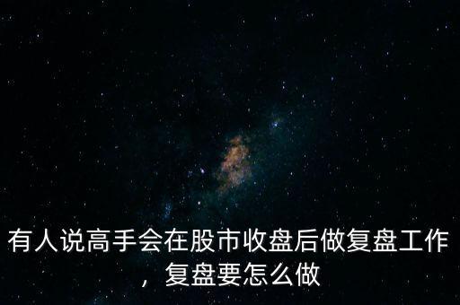 有人說高手會在股市收盤后做復(fù)盤工作，復(fù)盤要怎么做