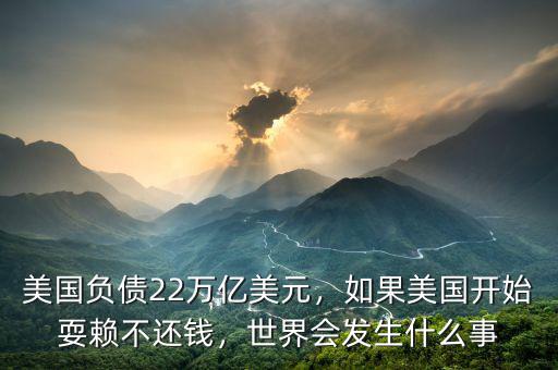 美國負(fù)債22萬億美元，如果美國開始耍賴不還錢，世界會發(fā)生什么事