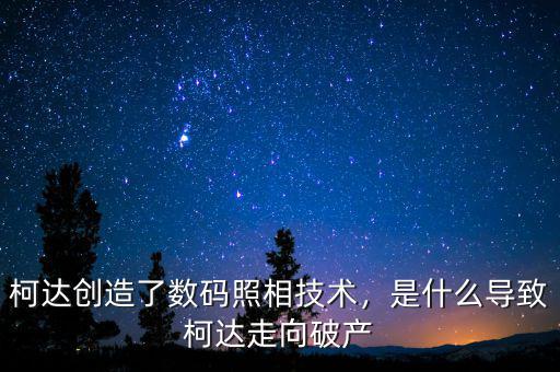 柯達(dá)創(chuàng)造了數(shù)碼照相技術(shù)，是什么導(dǎo)致柯達(dá)走向破產(chǎn)