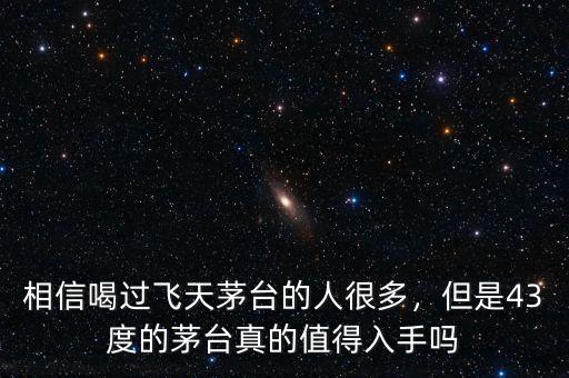 相信喝過飛天茅臺的人很多，但是43度的茅臺真的值得入手嗎