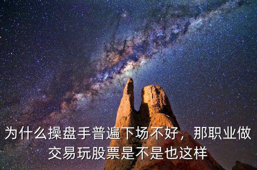 為什么操盤(pán)手普遍下場(chǎng)不好，那職業(yè)做交易玩股票是不是也這樣