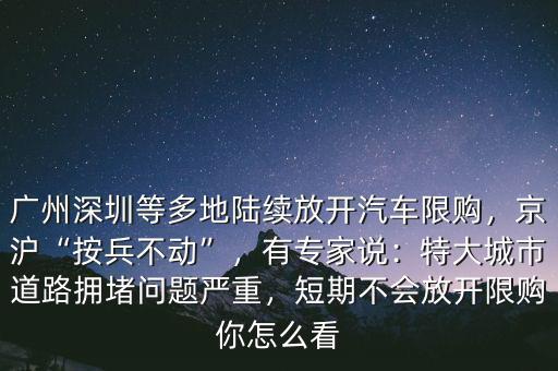 廣州深圳等多地陸續(xù)放開汽車限購，京滬“按兵不動”，有專家說：特大城市道路擁堵問題嚴重，短期不會放開限購你怎么看