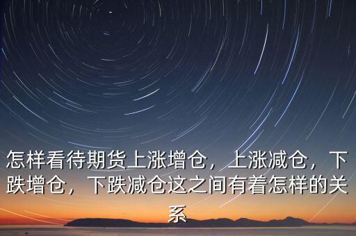 怎樣看待期貨上漲增倉，上漲減倉，下跌增倉，下跌減倉這之間有著怎樣的關系
