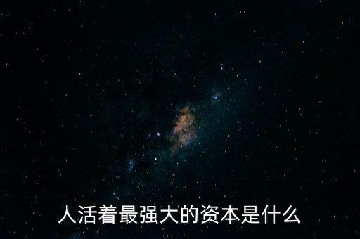企業(yè)活資本是什么,人活著最強(qiáng)大的資本是什么