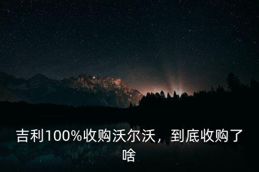 吉利100%收購沃爾沃，到底收購了啥
