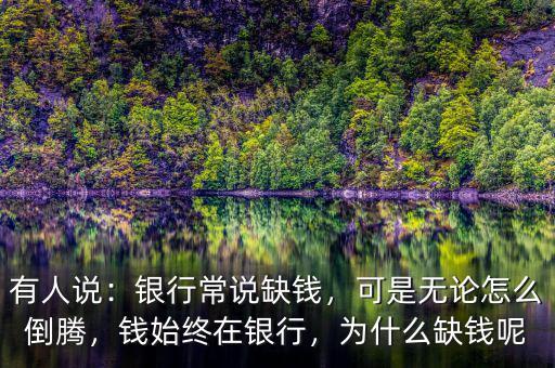有人說：銀行常說缺錢，可是無論怎么倒騰，錢始終在銀行，為什么缺錢呢