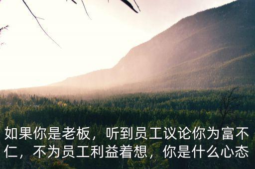如果你是老板，聽到員工議論你為富不仁，不為員工利益著想，你是什么心態(tài)