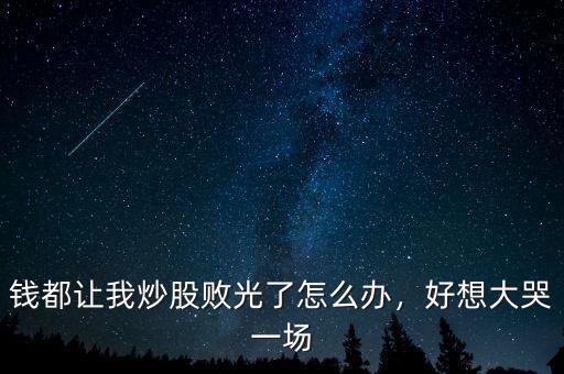 錢(qián)都讓我炒股敗光了怎么辦，好想大哭一場(chǎng)