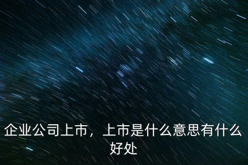 企業(yè)公司上市，上市是什么意思有什么好處