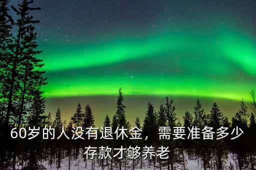 60歲的人沒有退休金，需要準(zhǔn)備多少存款才夠養(yǎng)老