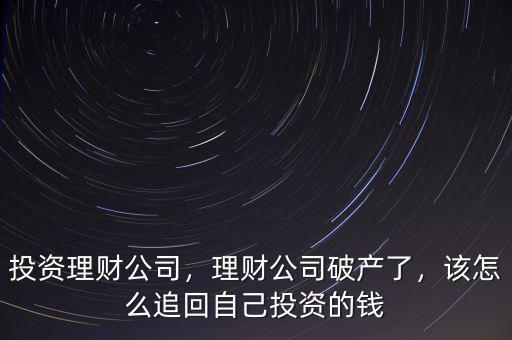 投資理財公司，理財公司破產(chǎn)了，該怎么追回自己投資的錢