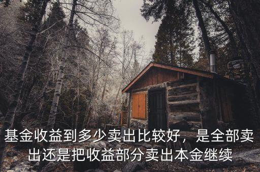 基金收益到多少賣出比較好，是全部賣出還是把收益部分賣出本金繼續(xù)