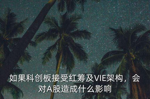 如果科創(chuàng)板接受紅籌及VIE架構(gòu)，會對A股造成什么影響
