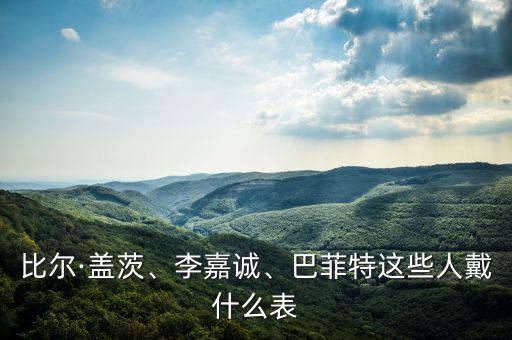 比爾·蓋茨、李嘉誠、巴菲特這些人戴什么表
