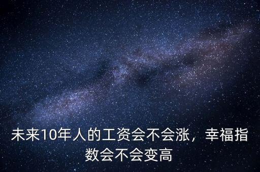 未來(lái)10年人的工資會(huì)不會(huì)漲，幸福指數(shù)會(huì)不會(huì)變高