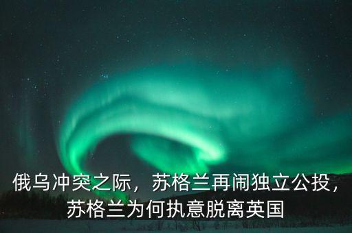 俄烏沖突之際，蘇格蘭再鬧獨立公投，蘇格蘭為何執(zhí)意脫離英國